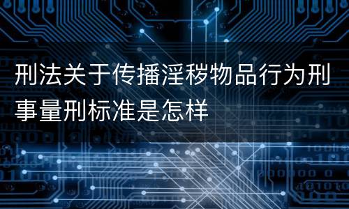 刑法关于传播淫秽物品行为刑事量刑标准是怎样
