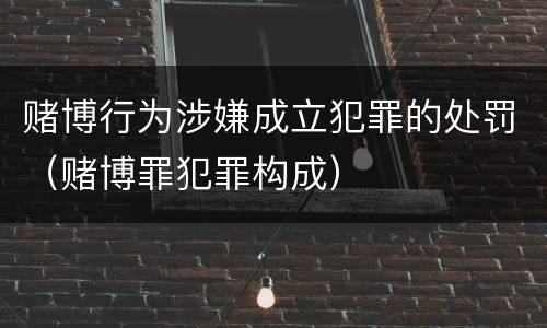赌博行为涉嫌成立犯罪的处罚（赌博罪犯罪构成）