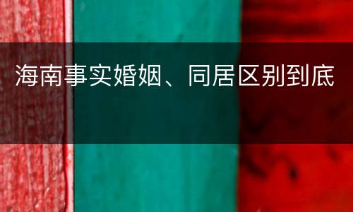 海南事实婚姻、同居区别到底