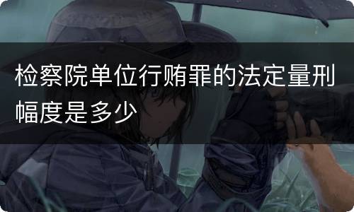 检察院单位行贿罪的法定量刑幅度是多少