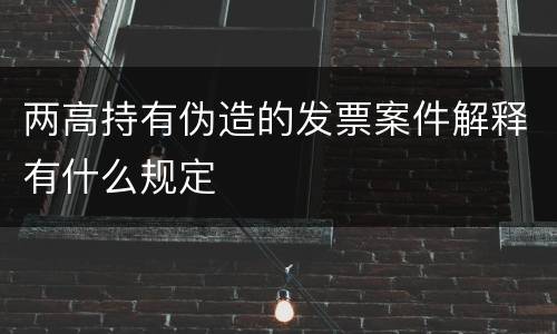 两高持有伪造的发票案件解释有什么规定