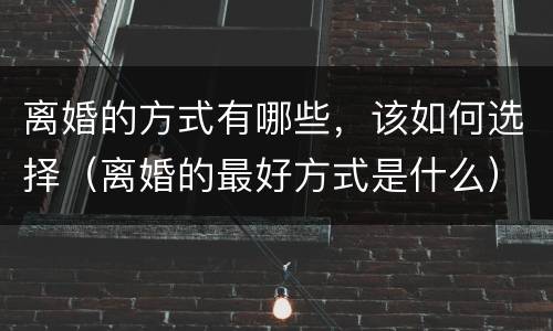 离婚的方式有哪些，该如何选择（离婚的最好方式是什么）