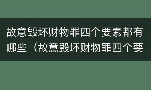 故意毁坏财物罪四个要素都有哪些（故意毁坏财物罪四个要素都有哪些）