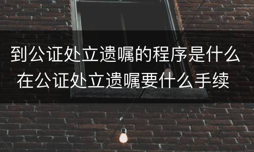 到公证处立遗嘱的程序是什么 在公证处立遗嘱要什么手续