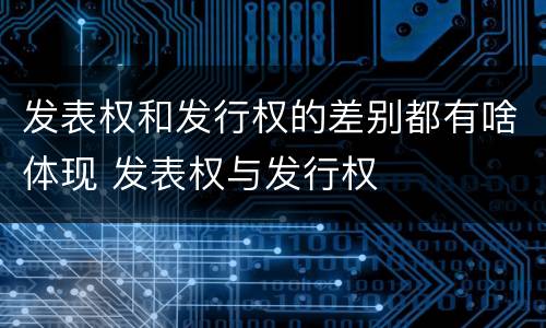 发表权和发行权的差别都有啥体现 发表权与发行权