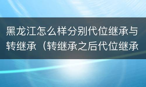 黑龙江怎么样分别代位继承与转继承（转继承之后代位继承的争议）
