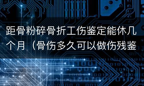 距骨粉碎骨折工伤鉴定能休几个月（骨伤多久可以做伤残鉴定）