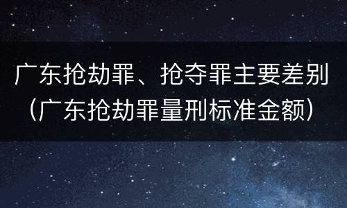 广东抢劫罪、抢夺罪主要差别（广东抢劫罪量刑标准金额）