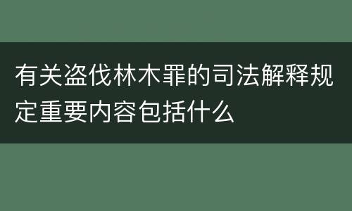 有关盗伐林木罪的司法解释规定重要内容包括什么