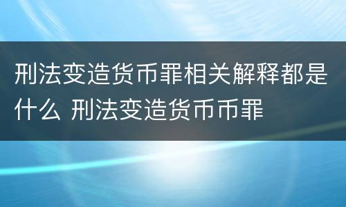 刑法变造货币罪相关解释都是什么 刑法变造货币币罪