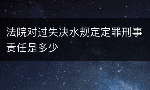 法院对过失决水规定定罪刑事责任是多少