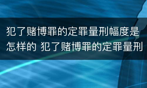 犯了赌博罪的定罪量刑幅度是怎样的 犯了赌博罪的定罪量刑幅度是怎样的