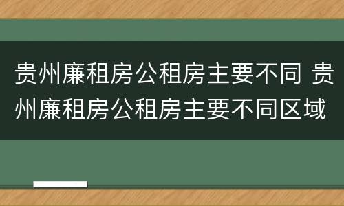 贵州廉租房公租房主要不同 贵州廉租房公租房主要不同区域