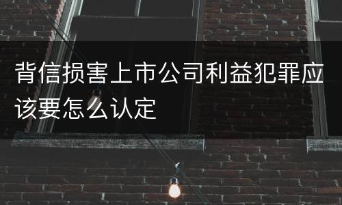 背信损害上市公司利益犯罪应该要怎么认定
