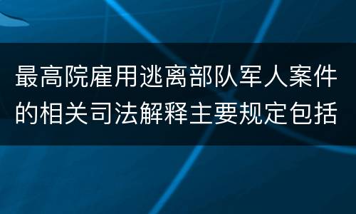最高院雇用逃离部队军人案件的相关司法解释主要规定包括什么