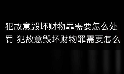 犯故意毁坏财物罪需要怎么处罚 犯故意毁坏财物罪需要怎么处罚才能判刑