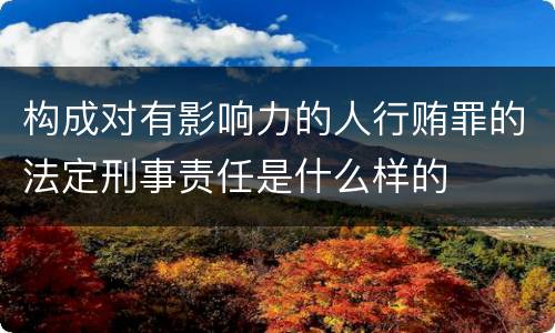 构成对有影响力的人行贿罪的法定刑事责任是什么样的