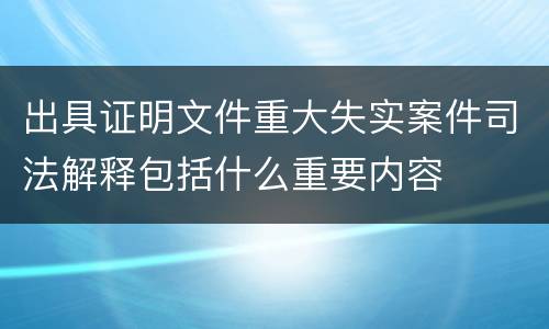 出具证明文件重大失实案件司法解释包括什么重要内容