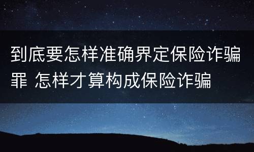 到底要怎样准确界定保险诈骗罪 怎样才算构成保险诈骗