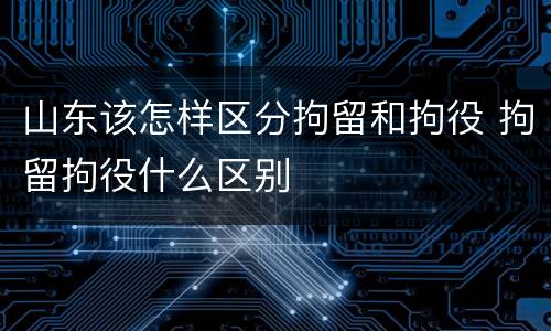 山东该怎样区分拘留和拘役 拘留拘役什么区别