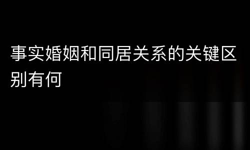 事实婚姻和同居关系的关键区别有何