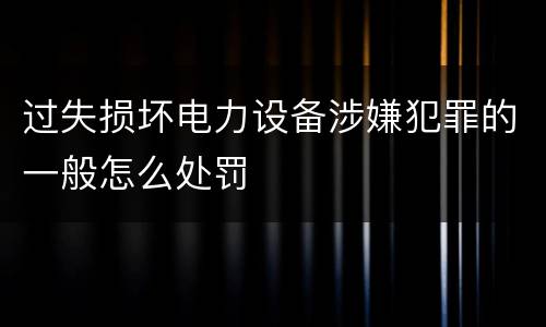 过失损坏电力设备涉嫌犯罪的一般怎么处罚
