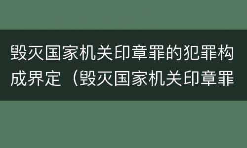 毁灭国家机关印章罪的犯罪构成界定（毁灭国家机关印章罪的犯罪构成界定为）