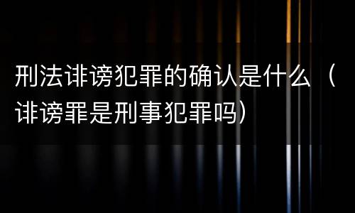 刑法诽谤犯罪的确认是什么（诽谤罪是刑事犯罪吗）