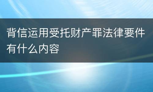 背信运用受托财产罪法律要件有什么内容