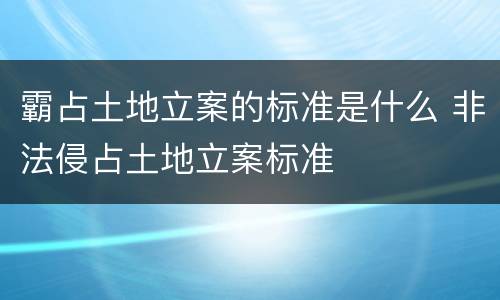 霸占土地立案的标准是什么 非法侵占土地立案标准