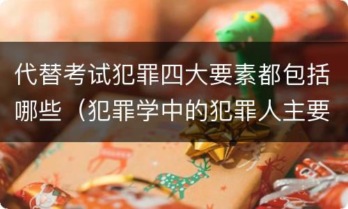 代替考试犯罪四大要素都包括哪些（犯罪学中的犯罪人主要包括）