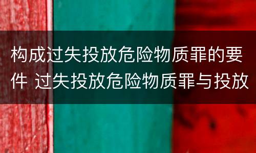 构成过失投放危险物质罪的要件 过失投放危险物质罪与投放危险物质罪
