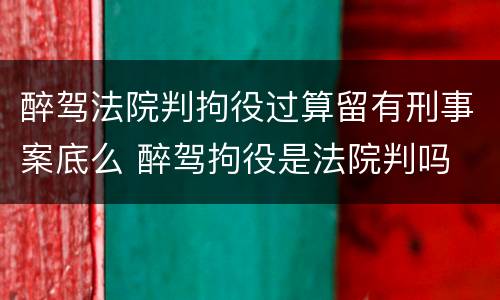 醉驾法院判拘役过算留有刑事案底么 醉驾拘役是法院判吗