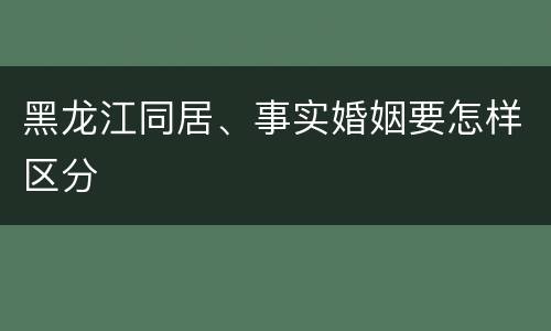 黑龙江同居、事实婚姻要怎样区分