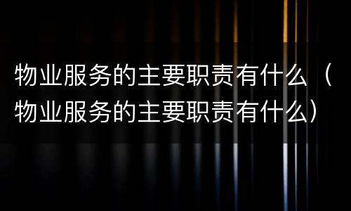物业服务的主要职责有什么（物业服务的主要职责有什么）