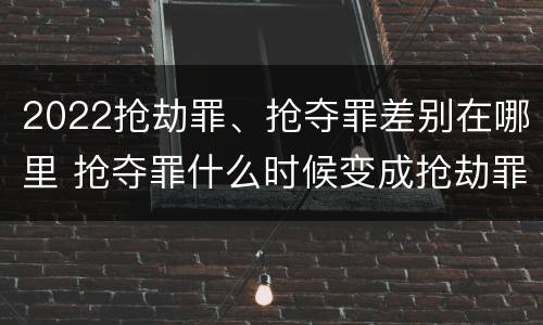 2022抢劫罪、抢夺罪差别在哪里 抢夺罪什么时候变成抢劫罪