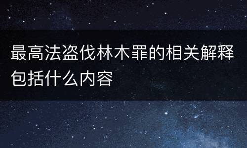 最高法盗伐林木罪的相关解释包括什么内容