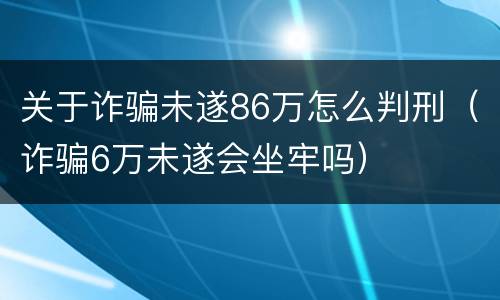 关于诈骗未遂86万怎么判刑（诈骗6万未遂会坐牢吗）