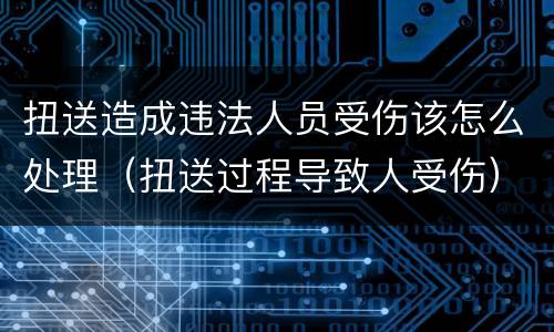 扭送造成违法人员受伤该怎么处理（扭送过程导致人受伤）