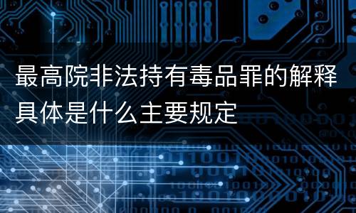 最高院非法持有毒品罪的解释具体是什么主要规定