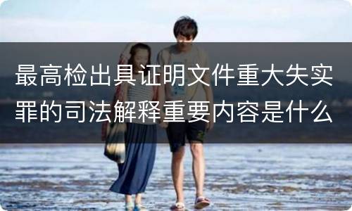 最高检出具证明文件重大失实罪的司法解释重要内容是什么