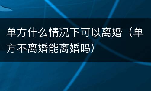 单方什么情况下可以离婚（单方不离婚能离婚吗）