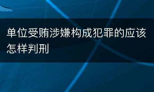 单位受贿涉嫌构成犯罪的应该怎样判刑