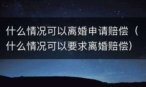 什么情况可以离婚申请赔偿（什么情况可以要求离婚赔偿）