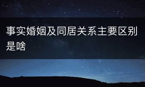 事实婚姻及同居关系主要区别是啥