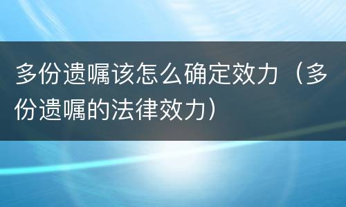 多份遗嘱该怎么确定效力（多份遗嘱的法律效力）