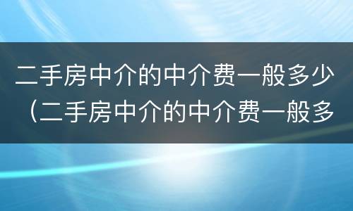 二手房中介的中介费一般多少（二手房中介的中介费一般多少）