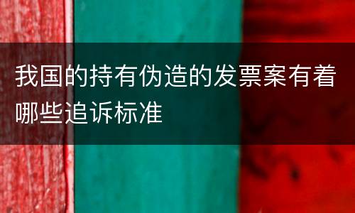 我国的持有伪造的发票案有着哪些追诉标准