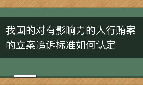 我国的对有影响力的人行贿案的立案追诉标准如何认定