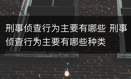 刑事侦查行为主要有哪些 刑事侦查行为主要有哪些种类